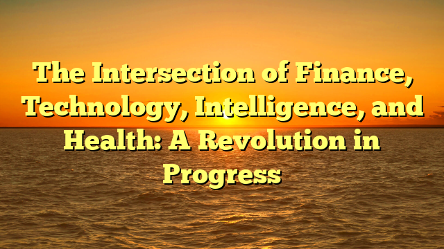 The Intersection of Finance, Technology, Intelligence, and Health: A Revolution in Progress
