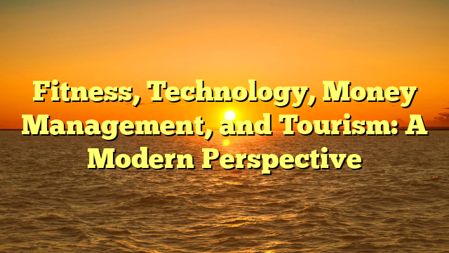 Fitness, Technology, Money Management, and Tourism: A Modern Perspective