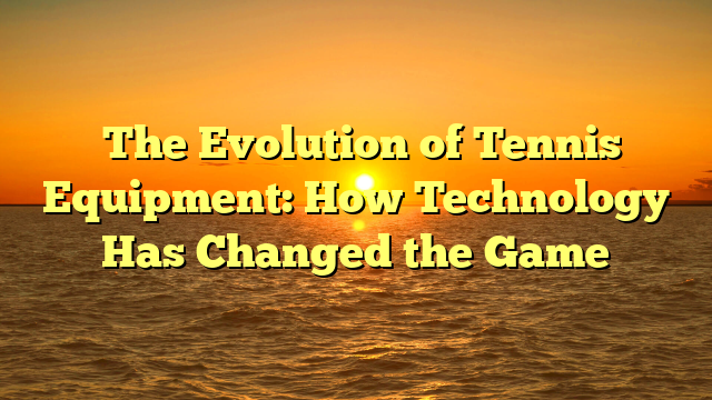 ﻿The Evolution of Tennis Equipment: How Technology Has Changed the Game