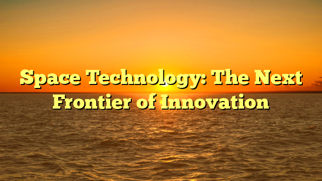 Space Technology: The Next Frontier of Innovation