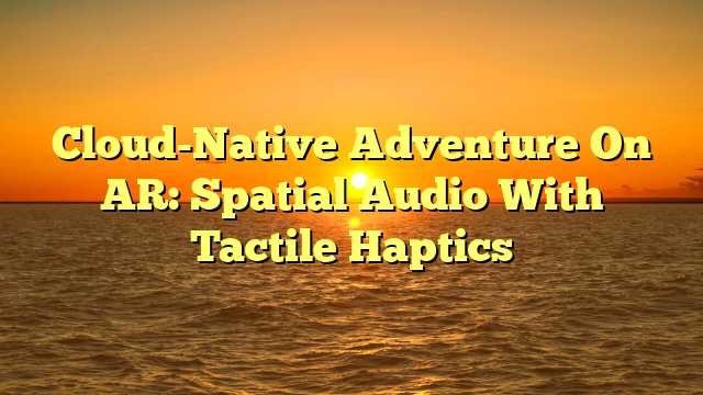 Cloud-Native Adventure On AR: Spatial Audio With Tactile Haptics