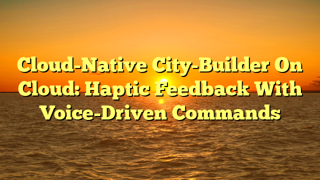 Cloud-Native City-Builder On Cloud: Haptic Feedback With Voice-Driven Commands