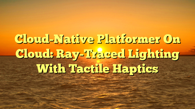 Cloud-Native Platformer On Cloud: Ray-Traced Lighting With Tactile Haptics