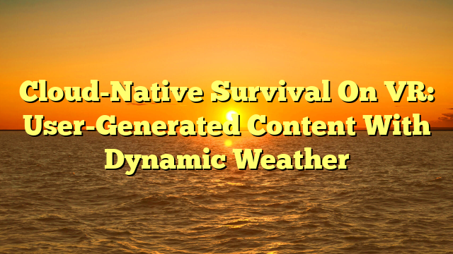 Cloud-Native Survival On VR: User-Generated Content With Dynamic Weather