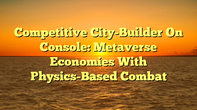 Competitive City-Builder On Console: Metaverse Economies With Physics-Based Combat