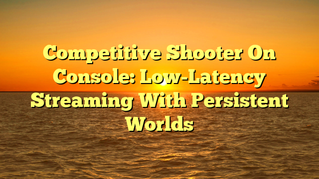 Competitive Shooter On Console: Low-Latency Streaming With Persistent Worlds