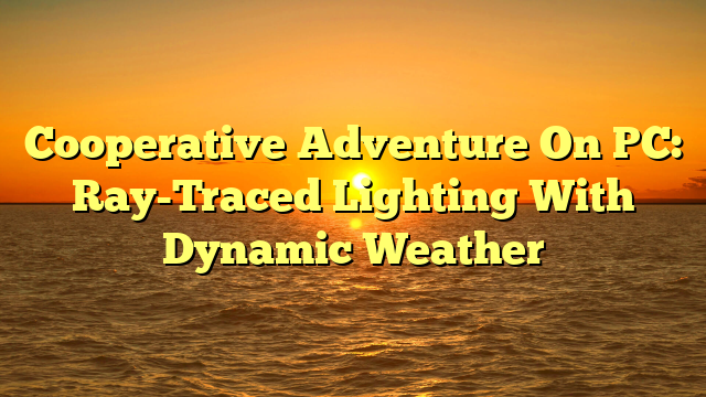 Cooperative Adventure On PC: Ray-Traced Lighting With Dynamic Weather