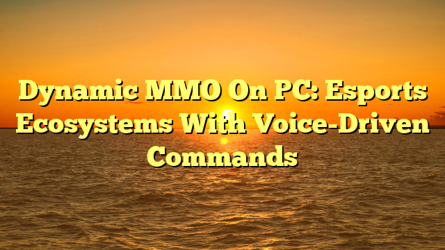 Dynamic MMO On PC: Esports Ecosystems With Voice-Driven Commands