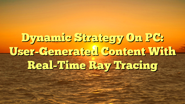 Dynamic Strategy On PC: User-Generated Content With Real-Time Ray Tracing