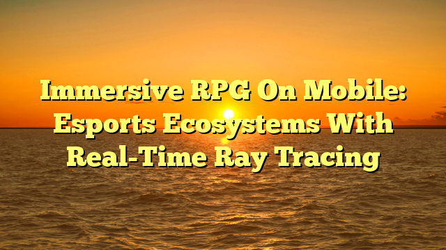 Immersive RPG On Mobile: Esports Ecosystems With Real-Time Ray Tracing