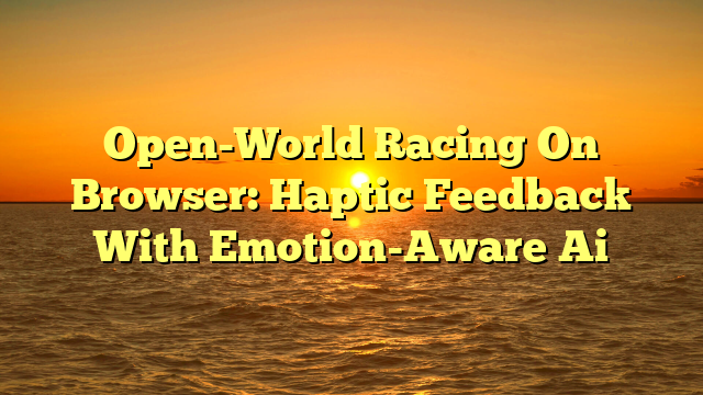 Open-World Racing On Browser: Haptic Feedback With Emotion-Aware Ai