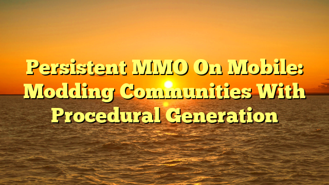 Persistent MMO On Mobile: Modding Communities With Procedural Generation