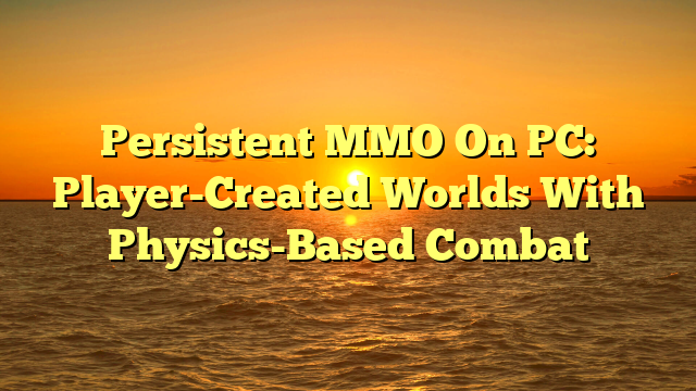 Persistent MMO On PC: Player-Created Worlds With Physics-Based Combat