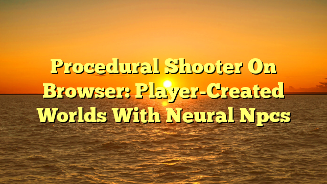 Procedural Shooter On Browser: Player-Created Worlds With Neural Npcs