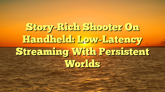 Story-Rich Shooter On Handheld: Low-Latency Streaming With Persistent Worlds