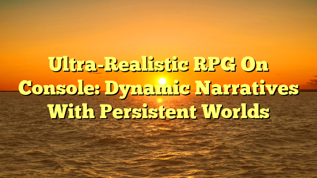 Ultra-Realistic RPG On Console: Dynamic Narratives With Persistent Worlds