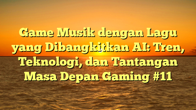 Game Musik dengan Lagu yang Dibangkitkan AI: Tren, Teknologi, dan Tantangan Masa Depan Gaming #11