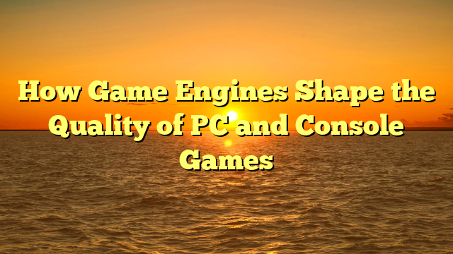 How Game Engines Shape the Quality of PC and Console Games
