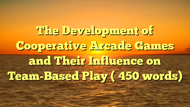 The Development of Cooperative Arcade Games and Their Influence on Team-Based Play (≈450 words)