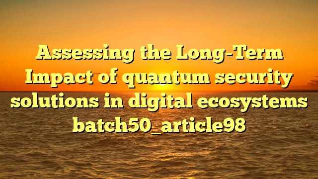 Assessing the Long-Term Impact of quantum security solutions in digital ecosystems batch50_article98