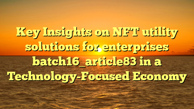 Key Insights on NFT utility solutions for enterprises batch16_article83 in a Technology-Focused Economy