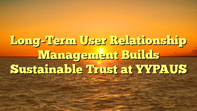 Long-Term User Relationship Management Builds Sustainable Trust at YYPAUS