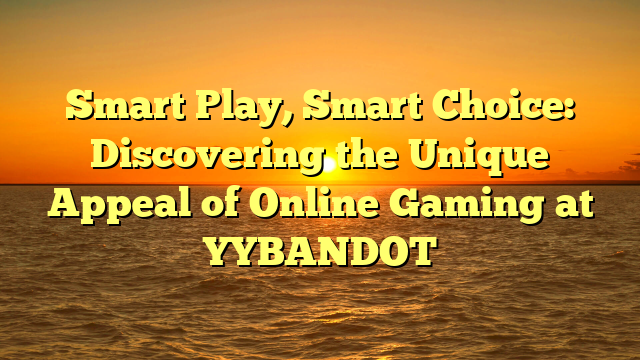 Smart Play, Smart Choice: Discovering the Unique Appeal of Online Gaming at YYBANDOT