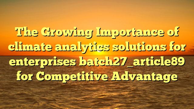 The Growing Importance of climate analytics solutions for enterprises batch27_article89 for Competitive Advantage