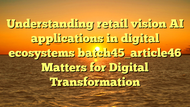 Understanding retail vision AI applications in digital ecosystems batch45_article46 Matters for Digital Transformation
