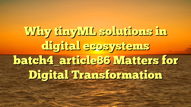 Why tinyML solutions in digital ecosystems batch4_article86 Matters for Digital Transformation