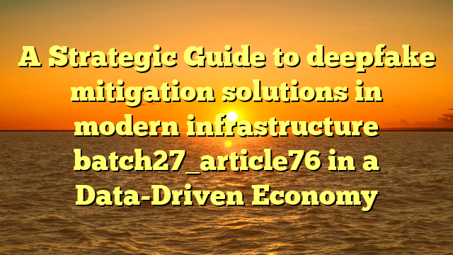 A Strategic Guide to deepfake mitigation solutions in modern infrastructure batch27_article76 in a Data-Driven Economy