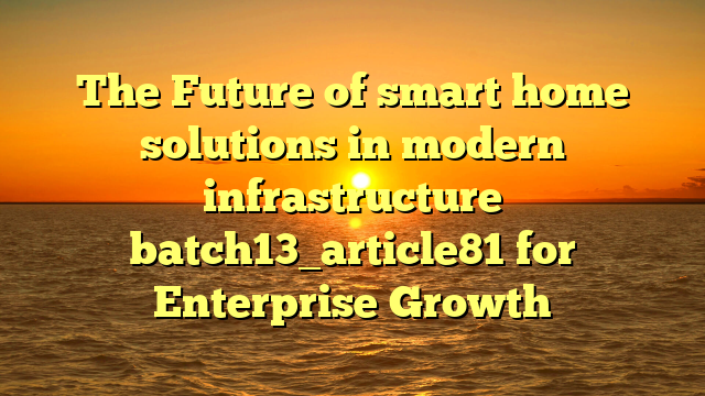 The Future of smart home solutions in modern infrastructure batch13_article81 for Enterprise Growth