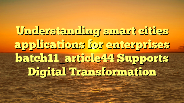 Understanding smart cities applications for enterprises batch11_article44 Supports Digital Transformation