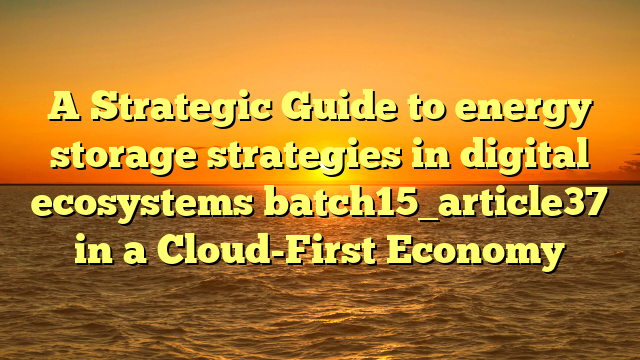 A Strategic Guide to energy storage strategies in digital ecosystems batch15_article37 in a Cloud-First Economy