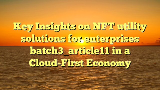Key Insights on NFT utility solutions for enterprises batch3_article11 in a Cloud-First Economy