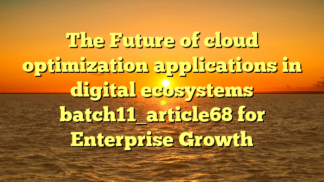 The Future of cloud optimization applications in digital ecosystems batch11_article68 for Enterprise Growth