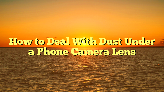 How to Deal With Dust Under a Phone Camera Lens