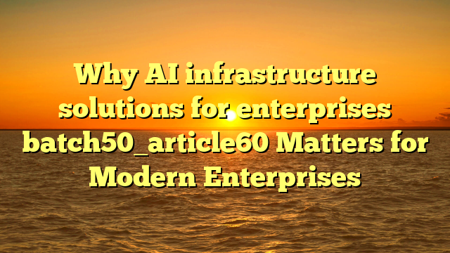 Why AI infrastructure solutions for enterprises batch50_article60 Matters for Modern Enterprises