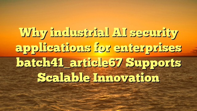 Why industrial AI security applications for enterprises batch41_article67 Supports Scalable Innovation